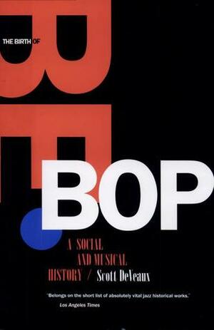 The Birth Of Bebop: A Social And Musical History by Scott DeVeaux