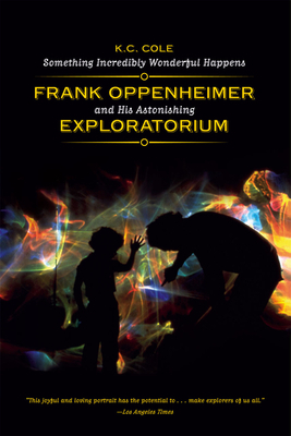Something Incredibly Wonderful Happens: Frank Oppenheimer and His Astonishing Exploratorium by K.C. Cole