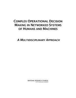 Complex Operational Decision Making in Networked Systems of Humans and Machines: A Multidisciplinary Approach by Board on Global Science and Technology, Policy and Global Affairs, National Research Council