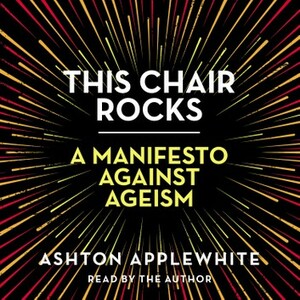 This Chair Rocks: A Manifesto Against Ageism by Ashton Applewhite