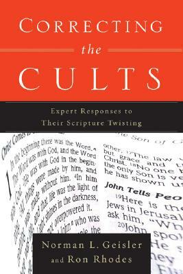 Correcting the Cults: Expert Responses to Their Scripture Twisting by Ron Rhodes, Norman L. Geisler