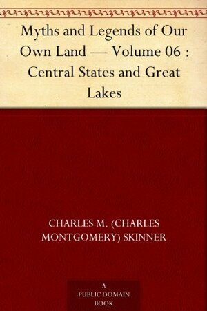 Myths and Legends of Our Own Land - Volume 06 : Central States and Great Lakes by Charles Montgomery Skinner
