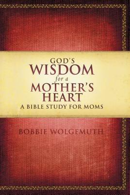 God's Wisdom for a Mother's Heart: A Bible Study for Moms by Bobbie Wolgemuth