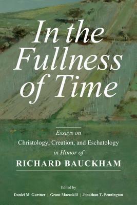 In the Fullness of Time: Essays on Christology, Creation, and Eschatology in Honor of Richard Bauckham by Jonathan T. Pennington, Grant Macaskill, Daniel M. Gurtner