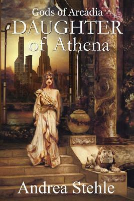 Gods of Arcadia: Daughter of Athena by Andrea Stehle