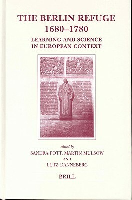 The Berlin Refuge 1680-1780: Learning and Science in European Context by Lutz Danneberg, Sandra Pott, Martin Mulsow