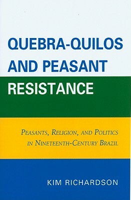 Quebra-Quilos and Peasant Resistance: Peasants, Religion, and Politics in Nineteenth-Century Brazil by Kim Richardson