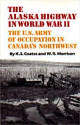 The Alaska Highway in World War II: The U.S. Army of Occupation in Canada's Northwest by Ken Coates, Robert W. Morrison