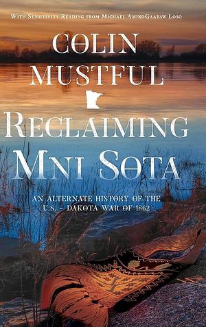 Reclaiming Mni Sota: An Alternate History of the U.S. - Dakota War of 1862 by Colin Mustful, Colin Mustful, Michael Loso