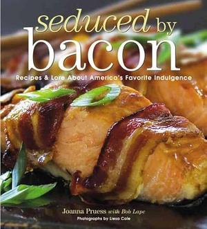 Seduced by Bacon: Recipes & Lore About America's Favorite Indulgence by Joanna Pruess, Joanna Pruess, Liesa Cole