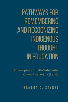 Pathways for Remembering and Recognizing Indigenous Thought in Education: Philosophies of Iethi'nihstenha Ohwentsia'kekha by Sandra Styres