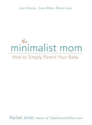 The Minimalist Mom: How to Simply Parent Your Baby by Rachel Jonat