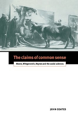 The Claims of Common Sense: Moore, Wittgenstein, Keynes and the Social Sciences by John Coates