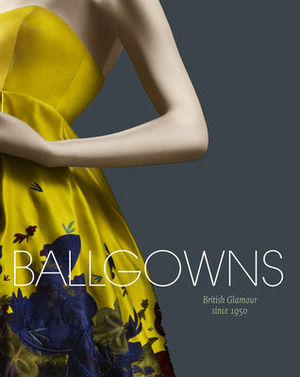Ballgowns: British Glamour Since 1950 by Sonnet Stanfill, Oriole Cullen