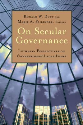 On Secular Governance: Lutheran Perspectives on Contemporary Legal Issues by Marie A. Failinger, Ronald W. Duty