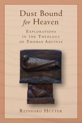 Dust Bound for Heaven: Explorations in the Theology of Thomas Aquinas by Reinhard Hütter