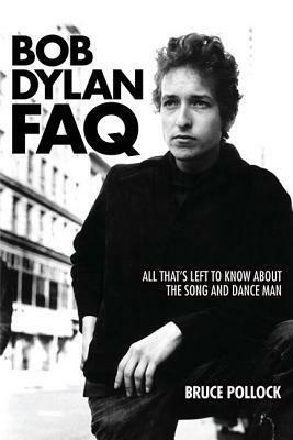 Bob Dylan FAQ: All That s Left to Know About the Song and Dance Man (FAQ Series) by Bruce Pollock