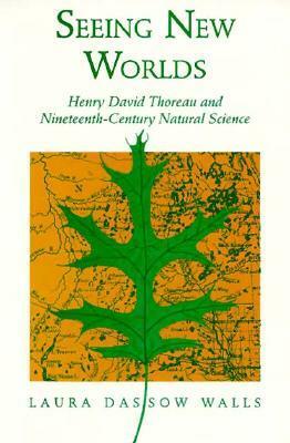 Seeing New Worlds: Henry David Thoreau and Nineteenth-Century Natural Science by Laura Dassow Walls