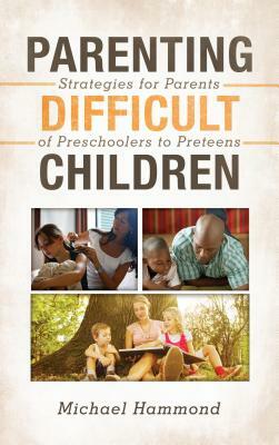 Parenting Difficult Children: Strategies for Parents of Preschoolers to Preteens by Michael Hammond