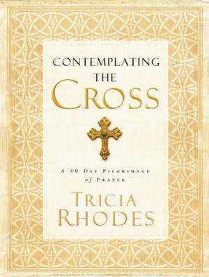 Contemplating the Cross: A 40 Day Pilgrimage of Prayer by Tricia McCary Rhodes