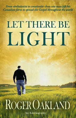 Let There Be Light: From Evolutionist to Creationist-How One Man Left His Canadian Farm to Spread the Gospel Throughout the World by Roger Oakland