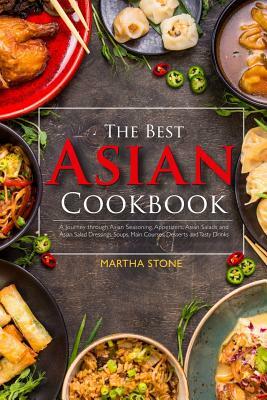 The Best Asian Cookbook: A Journey through Asian Seasoning, Appetizers, Asian Salads and Asian Salad Dressings, Soups, Main Courses, Desserts a by Martha Stone