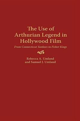 The Use of Arthurian Legend in Hollywood Film: From Connecticut Yankees to Fisher Kings by Rebecca A. Umland, Samuel J. Umland