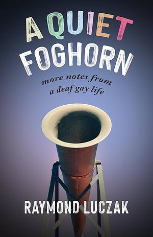 A Quiet Foghorn: More Notes from a Deaf Gay Life by Raymond Luczak
