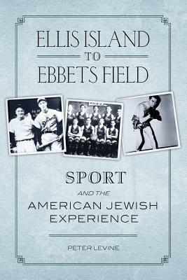 Ellis Island to Ebbets Field: Sport and the American Jewish Experience by Peter Levine