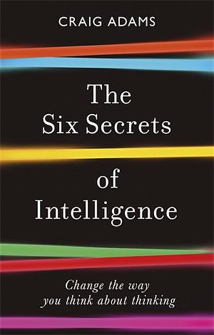 The Six Secrets of Intelligence: Why modern education doesn't teach us how to think for ourselves by Craig Adams