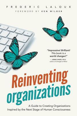 Reinventing Organizations: A Guide to Creating Organizations Inspired by the Next Stage of Human Consciousness by Frederic Laloux