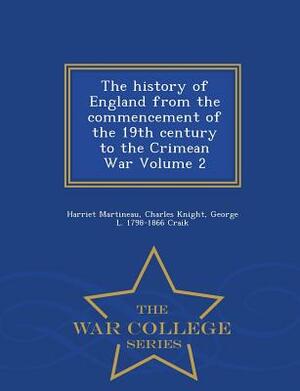 The History of England from the Commencement of the 19th Century to the Crimean War Volume 2 - War College Series by Harriet Martineau, George L. 1798-1866 Craik, Charles Knight