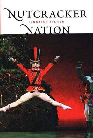 "Nutcracker" Nation: How an Old World Ballet Became a Christmas Tradition in the New World by Jennifer Fisher