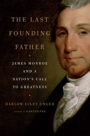 The Last Founding Father: James Monroe and a Nation's Call to Greatness by Harlow Giles Unger
