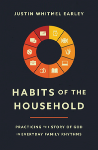 Habits of the Household: Practicing the Story of God in Everyday Family Rhythms by Justin Whitmel Earley