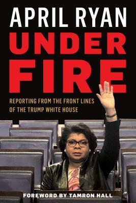 Under Fire: Reporting from the Front Lines of the Trump White House by April Ryan