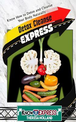 Detox Cleanse Express: Know How to Detox and Cleanse Your Body Naturally by Theresa Holland, Knowit Express