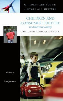 Children and Consumer Culture in American Society: A Historical Handbook and Guide by Lisa Jacobson