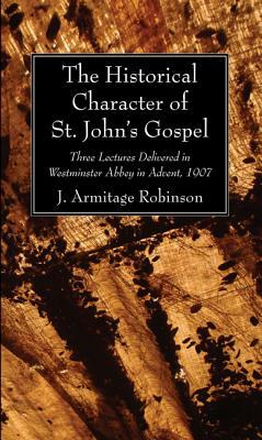 The Historical Character of St. John's Gospel: Three Lectures Delivered in Westminster Abbey in Advent, 1907 by J. Armitage Robinson