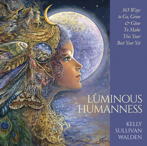 Luminous Humanness: 365 Ways to Go, Grow & Glow to Make This Your Best Year Yet by Kelly Sullivan Walden