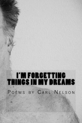 I'm Forgetting Things in My Dreams: Poems by Carl Nelson by Carl Nelson