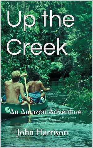 Up the Creek: An Amazon Adventure by John Harrison