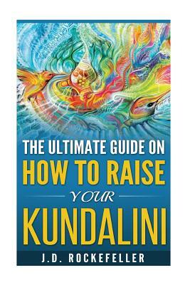 The Ultimate Guide on How to Raise Your Kundalini by James David Rockefeller