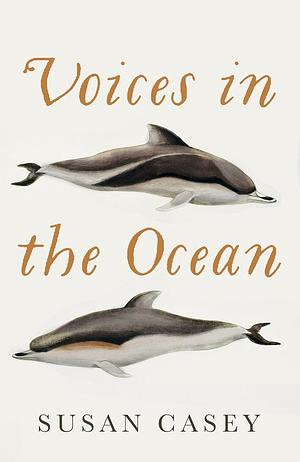 Voices in the Ocean: A Journey into the Wild and Haunting World of Dolphins by Susan Casey