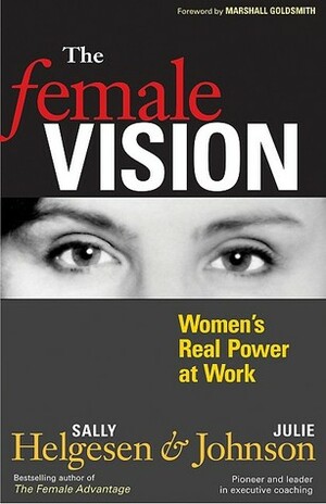 The Female Vision: Women's Real Power at Work by Julie Johnson, Marshall Goldsmith, Sally Helgesen