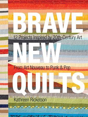 Brave New Quilts: 12 Projects Inspired by 20th-Century Art from Art Nouveau to Punk & Pop by Kathreen Ricketson