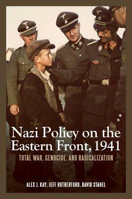 Nazi Policy on the Eastern Front, 1941: Total War, Genocide, and Radicalization by Alex J. Kay, Jeff Rutherford, David Stahel