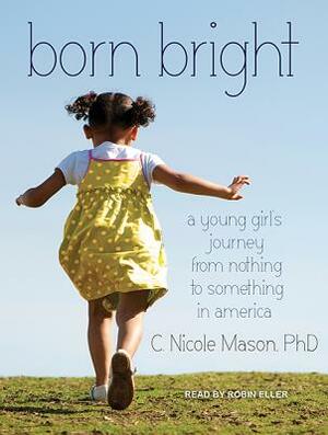 Born Bright: A Young Girl's Journey from Nothing to Something in America by C. Nicole Mason