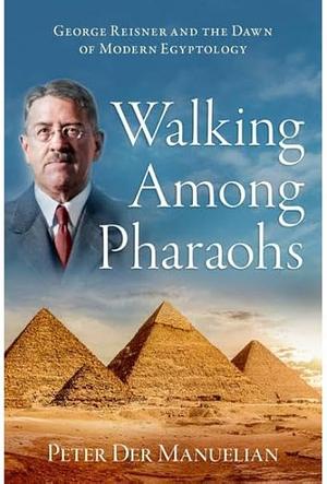 Walking Among Pharaohs: George Reisner and the Dawn of Modern Egyptology by Peter Der Manuelian