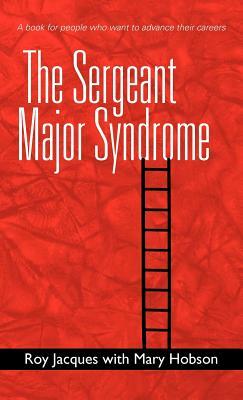 The Sergeant Major Syndrome: A Book for People Who Want to Advance Their Careers by Roy Jacques, Mary Hobson